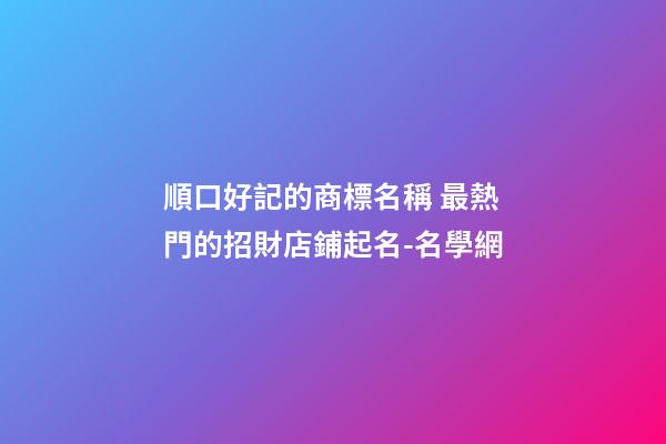 順口好記的商標名稱 最熱門的招財店鋪起名-名學網-第1張-店鋪起名-玄機派